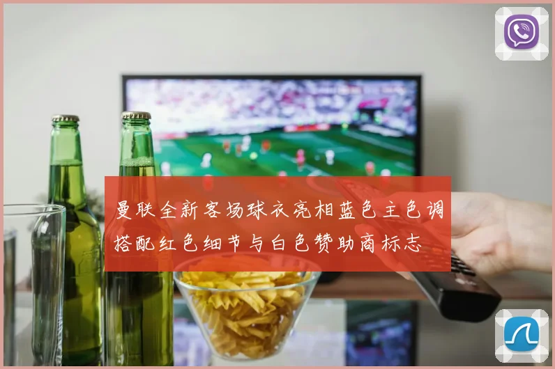曼联全新客场球衣亮相蓝色主色调搭配红色细节与白色赞助商标志