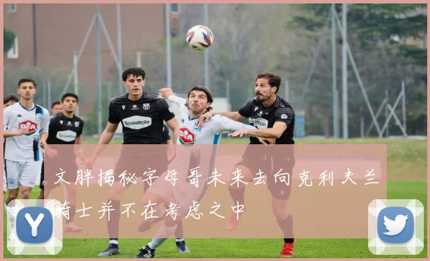 文胖揭秘字母哥未来去向克利夫兰骑士并不在考虑之中