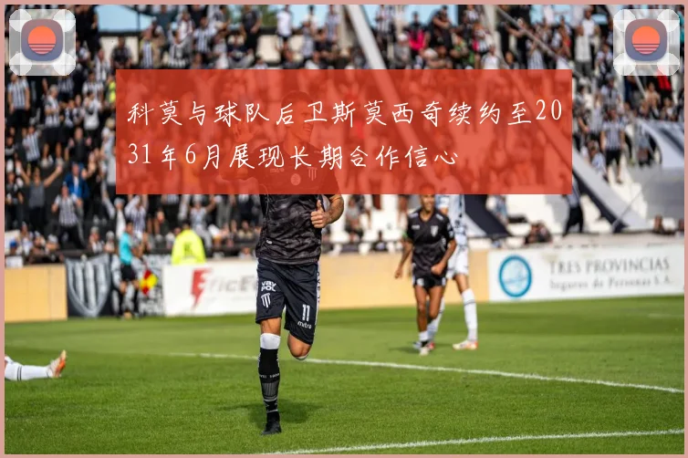科莫与球队后卫斯莫西奇续约至2031年6月展现长期合作信心