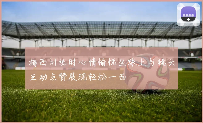 梅西训练时心情愉悦坐球上与镜头互动点赞展现轻松一面