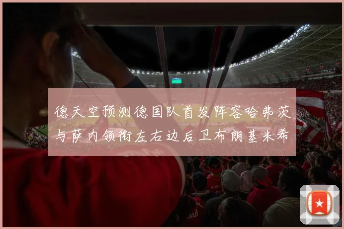 德天空预测德国队首发阵容哈弗茨与萨内领衔左右边后卫布朗基米希出战