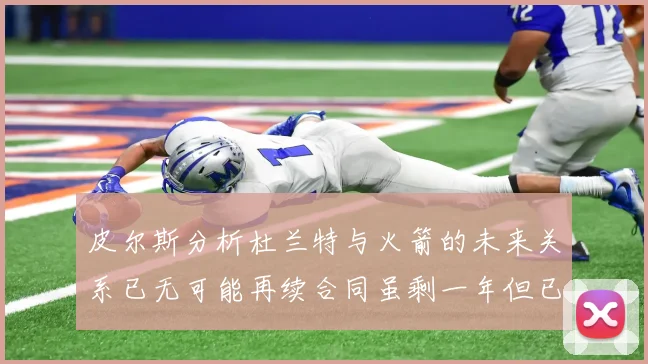 皮尔斯分析杜兰特与火箭的未来关系已无可能再续合同虽剩一年但已破裂