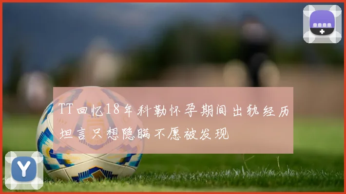TT回忆18年科勒怀孕期间出轨经历坦言只想隐瞒不愿被发现