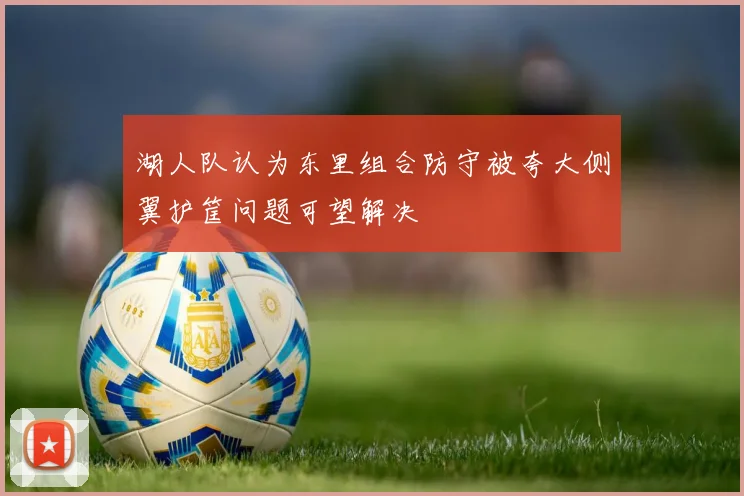 湖人队认为东里组合防守被夸大侧翼护筐问题可望解决