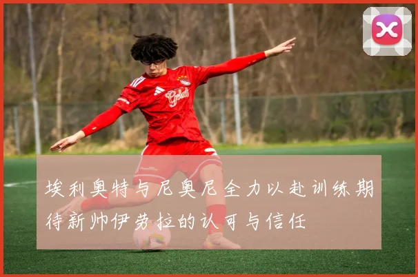 埃利奥特与尼奥尼全力以赴训练期待新帅伊劳拉的认可与信任