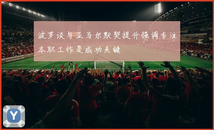 波罗谈与亚马尔默契提升强调专注本职工作是成功关键