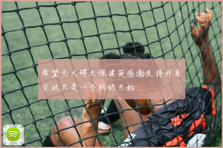 希望无大碍久保建英感谢支持并表示这只是一个新的开始