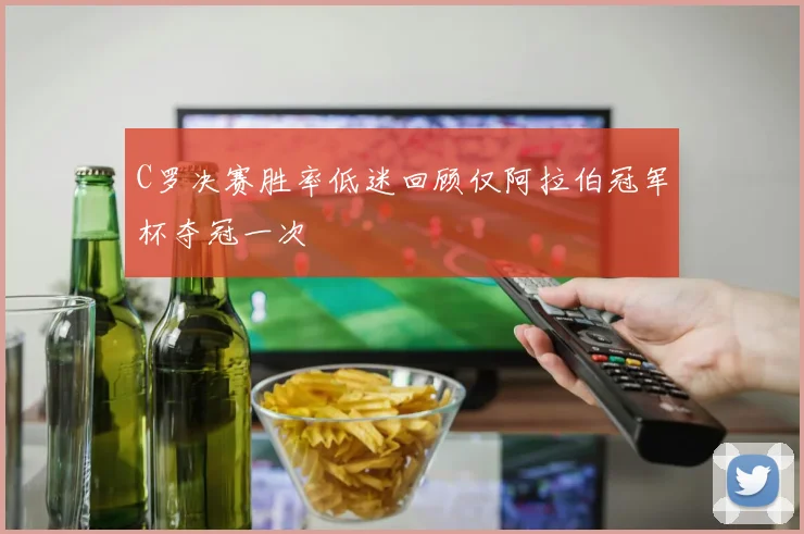 C罗决赛胜率低迷回顾仅阿拉伯冠军杯夺冠一次