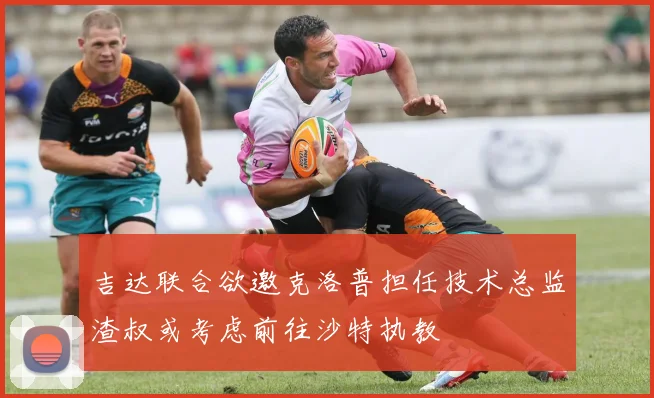吉达联合欲邀克洛普担任技术总监渣叔或考虑前往沙特执教