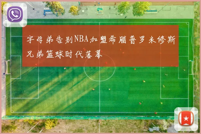 字母弟告别NBA加盟希腊普罗米修斯兄弟篮球时代落幕