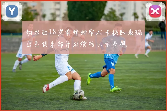 切尔西18岁前锋姆希尤卡梯队表现出色俱乐部计划续约以示重视