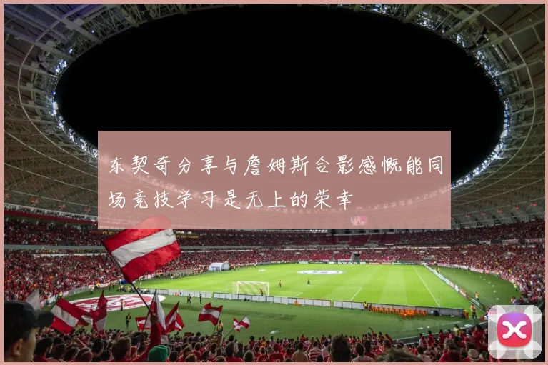 东契奇分享与詹姆斯合影感慨能同场竞技学习是无上的荣幸