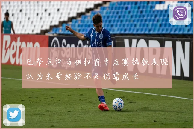 巴爷点评马祖拉首季后赛执教表现认为米奇经验不足仍需成长