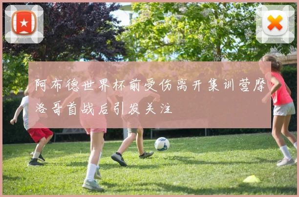 阿布德世界杯前受伤离开集训营摩洛哥首战后引发关注