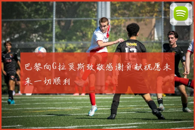 巴黎向G拉莫斯致敬感谢贡献祝愿未来一切顺利