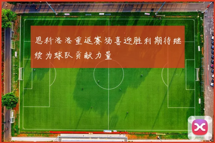 恩科洛洛重返赛场喜迎胜利期待继续为球队贡献力量
