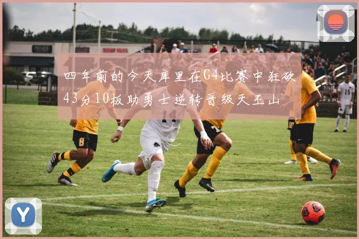 四年前的今天库里在G4比赛中狂砍43分10板助勇士逆转晋级天王山