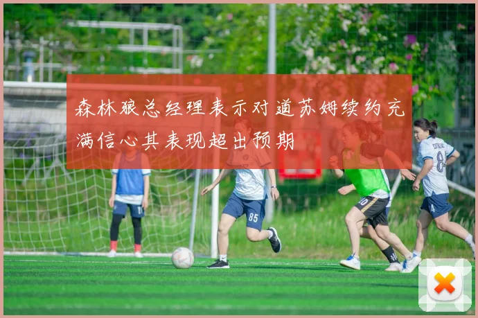 森林狼总经理表示对道苏姆续约充满信心其表现超出预期