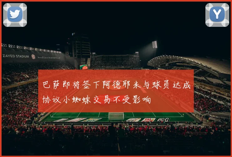 巴萨即将签下阿德耶米与球员达成协议小蜘蛛交易不受影响