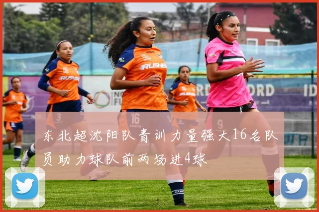 东北超沈阳队青训力量强大16名队员助力球队前两场进4球